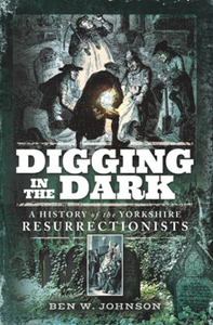 Digging in the Dark : A History of the Yorkshire Resurrectionists
