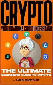 CRYPTO Your Grandma Could Understand : The Ultimate Beginners Guide To Crypto