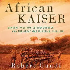 African Kaiser: General Paul von Lettow-Vorbeck and the Great War in Africa, 1914-1918 [Audiobook]