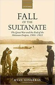 Fall of the Sultanate: The Great War and the End of the Ottoman Empire 1908-1922