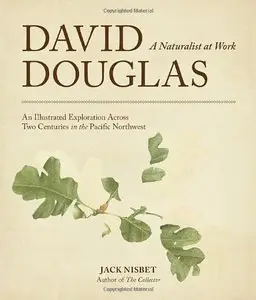 David Douglas, a Naturalist at Work: An Illustrated Exploration Across Two Centuries in the Pacific Northwest