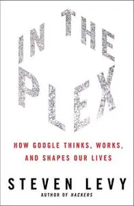 «In The Plex: How Google Thinks, Works, and Shapes Our Lives» by Steven Levy