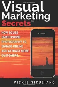 Visual Marketing Secrets: How to Use Smartphone Photography to Engage Online and Attract More Customers