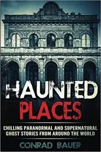 Haunted Places: Chilling Paranormal and Supernatural Ghost Stories from Around the World