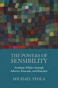 The Powers of Sensibility: Aesthetic Politics through Adorno, Foucault, and Rancière
