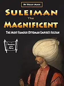 Suleiman the Magnificent: The Most Famous Ottoman Empire’s Sultan