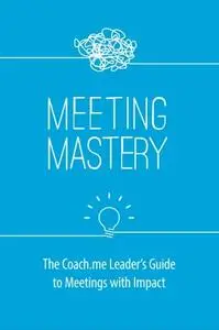 Meeting Mastery: The Coach.me Leader's Guide to Meetings with Impact
