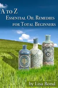 «A to Z Essential Oil Remedies for Total Beginners» by Lisa Bond