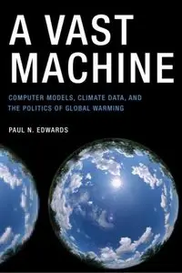 A Vast Machine: Computer Models, Climate Data, and the Politics of Global Warming