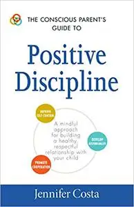 The Conscious Parent's Guide to Positive Discipline: A Mindful Approach for Building a Healthy, Respectful Relationship