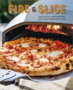 Fire & Slice: Deliciously Simple Recipes for Your Home Pizza Oven