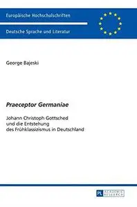 «Praeceptor Germaniae»: Johann Christoph Gottsched und die Entstehung des Frühklassizismus in Deutschland