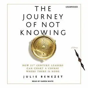 The Journey of Not Knowing: How 21st Century Leaders Can Chart a Course Where There Is None [Audiobook]