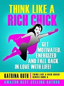 Think Like a Rich Chick! Get Motivated, Energised and Fall Back in Love with Life!