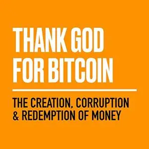 Thank God for Bitcoin: The Creation, Corruption and Redemption of Money [Audiobook]