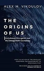 The Origins of Us: Evolutionary Emergence and the Omega Point Cosmology (The Science and Philosophy of Information)