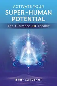 Activate Your Super-Human Potential: The Ultimate 5D Toolkit