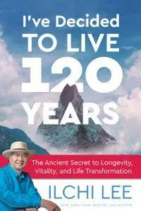 I've Decided to Live 120 Years: The Ancient Secret to Longevity, Vitality, and Life Transformation