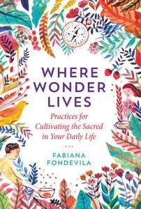 Where Wonder Lives: Practices for Cultivating the Sacred in Your Daily Life