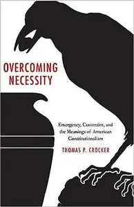 Overcoming Necessity: Emergency, Constraint, and the Meanings of American Constitutionalism