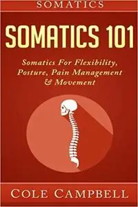 Somatics: Somatics 101: Somatics - For: Flexibility, Posture, Pain Management & Movement