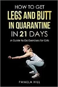 HOW TO GET LEGS AND BUTT IN QUARANTINE IN 21 DAYS: (A Guide to Do Exercises for Girls)