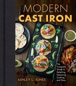 Modern Cast Iron : The Complete Guide to Selecting, Seasoning, Cooking, and More