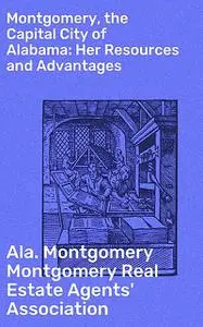 «Montgomery, the Capital City of Alabama: Her Resources and Advantages» by Ala. Montgomery Montgomery Real Estate Agents
