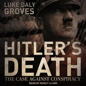 «Hitler’s Death: The Case Against Conspiracy» by Luke Daly-Groves