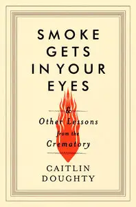 Smoke Gets in Your Eyes: and Other Lessons from the Crematory