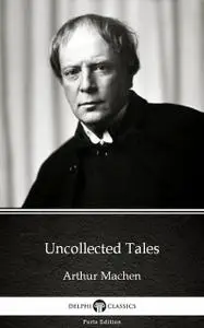 «Uncollected Tales by Arthur Machen – Delphi Classics (Illustrated)» by Arthur Machen