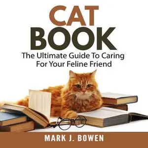 «Cat Book: The Ultimate Guide To Caring For Your Feline Friend» by Mark J. Bowen