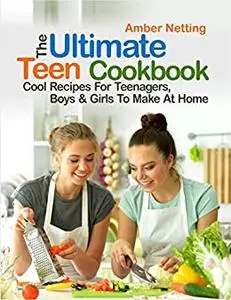 The Ultimate Teen Cookbook : Cool Recipes For Teenagers, Boys & Girls To Make At Home