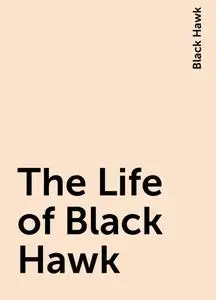 «The Life of Black Hawk» by Black Hawk