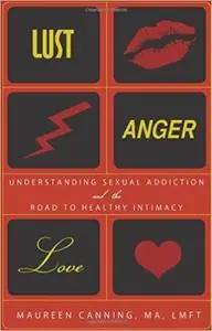 Lust, Anger, Love: Understanding Sexual Addiction and the Road to Healthy Intimacy