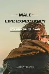 «Male Life Expectancy: How Men Can Live Longer» by Anthony Ekanem