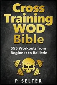 Cross Training WOD Bible: 555 Workouts from Beginner to Ballistic