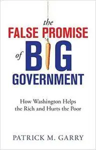 The False Promise of Big Government: How Washington Helps the Rich and Hurts the Poor