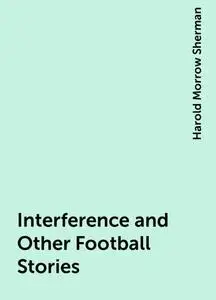 «Interference and Other Football Stories» by Harold Morrow Sherman