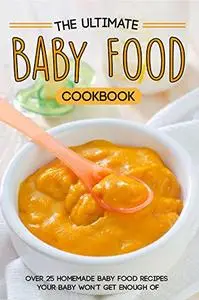 The Ultimate Baby Food Cookbook: Over 25 Homemade Baby Food Recipes Your Baby Won’t Get Enough of