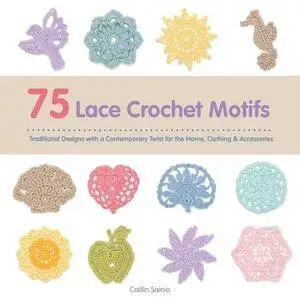 75 Lace Crochet Motifs: Traditional Designs with a Contemporary Twist, for Clothing, Accessories, and Homeware