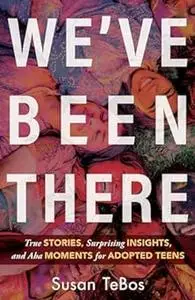 We've Been There: True Stories, Surprising Insights, and Aha Moments for Adopted Teens