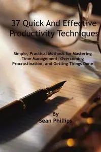 37 Quick and Effective Productivity Techniques: Simple, Practical Methods for Mastering Time Management, Overcoming Procrastina