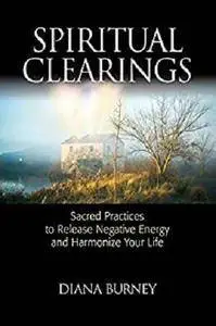 Spiritual Clearings: Sacred Practices to Release Negative Energy and Harmonize Your Life [Kindle Edition]