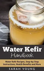 Water Kefir Handbook: Water Kefir Recipes, Step-by-Step Instructions, Health Benefits and More