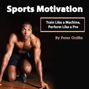«Sports Motivation: Train Like a Machine, Perform Like a Pro» by Peter Griffin