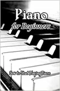 Piano for Beginners: How to Start Playing Piano: Beginner's Guide to Playing Piano