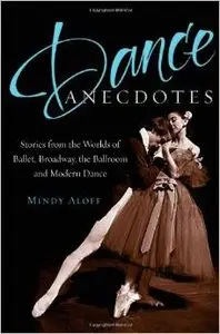 Dance Anecdotes: Stories from the Worlds of Ballet, Broadway, the Ballroom, and Modern Dance by Mindy Aloff