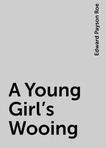 «A Young Girl's Wooing» by Edward Payson Roe
