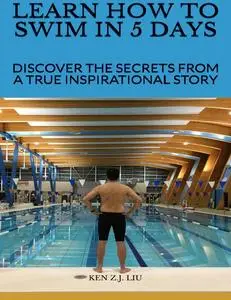 LEARN HOW TO SWIM IN 5 DAYS: DISCOVER THE SECRETS FROM A TRUE INSPIRATIONAL STORY